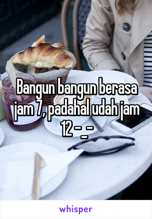 Bangun bangun berasa jam 7, padahal udah jam 12 -_-