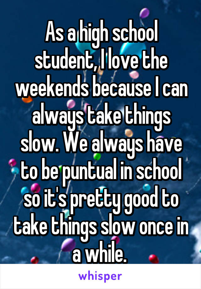 As a high school student, I love the weekends because I can always take things slow. We always have to be puntual in school so it's pretty good to take things slow once in a while. 