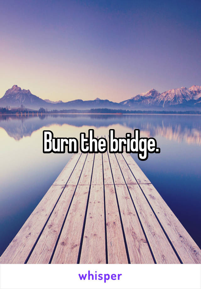 Burn the bridge.