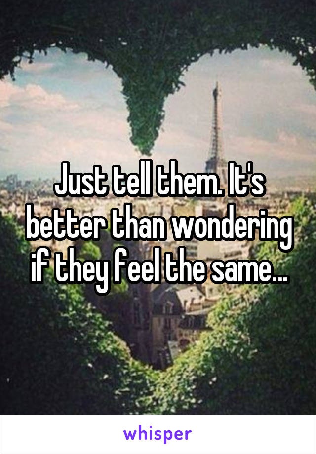 Just tell them. It's better than wondering if they feel the same...