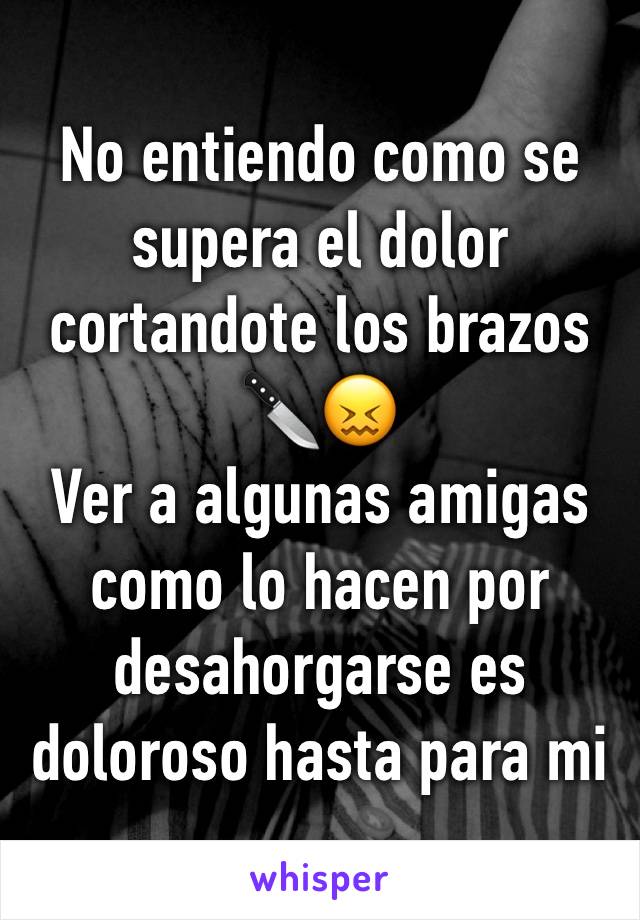 No entiendo como se supera el dolor cortandote los brazos 🔪😖 
Ver a algunas amigas como lo hacen por desahorgarse es doloroso hasta para mi 