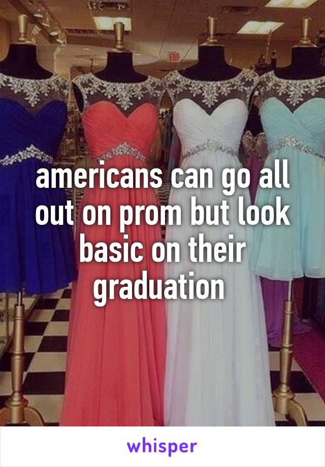 americans can go all out on prom but look basic on their graduation 