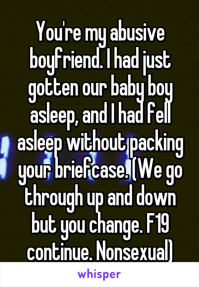 You're my abusive boyfriend. I had just gotten our baby boy asleep, and I had fell asleep without packing your briefcase. (We go through up and down but you change. F19 continue. Nonsexual)