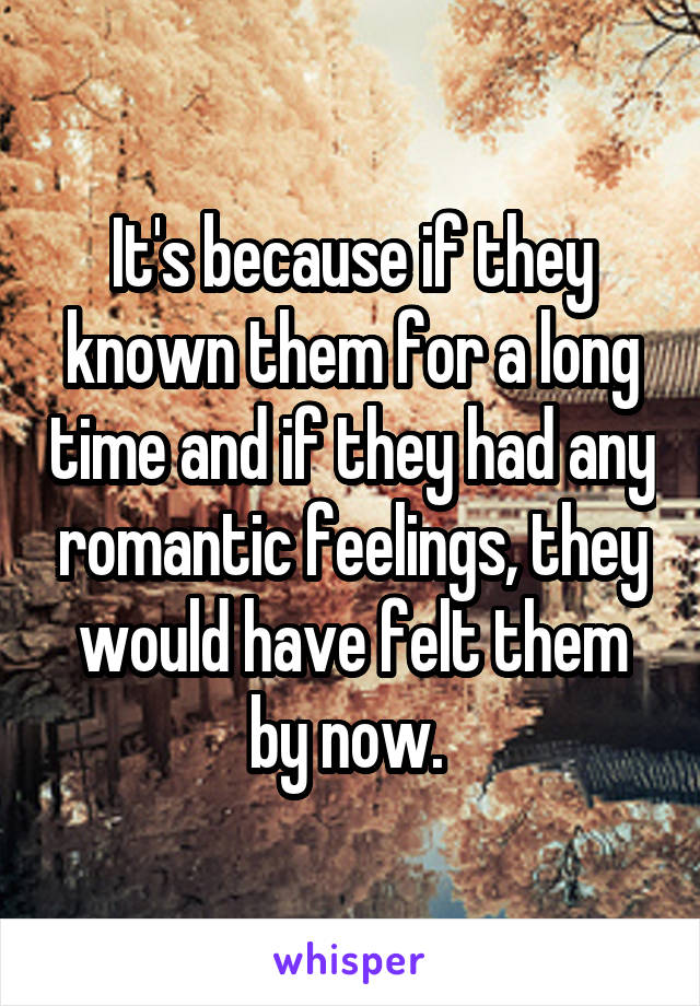 It's because if they known them for a long time and if they had any romantic feelings, they would have felt them by now. 