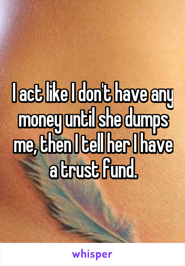 I act like I don't have any money until she dumps me, then I tell her I have a trust fund.
