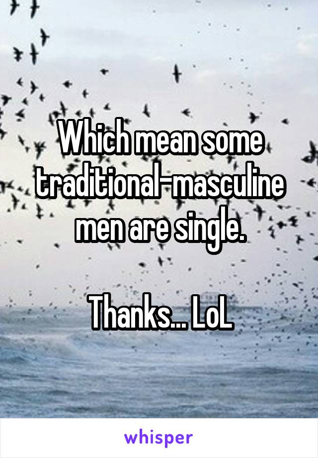 Which mean some traditional-masculine men are single.

Thanks... LoL