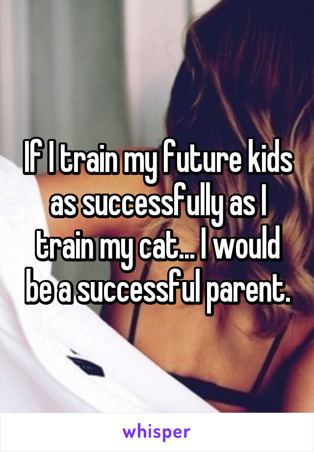 If I train my future kids as successfully as I train my cat... I would be a successful parent.