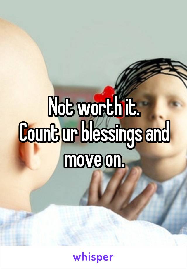 Not worth it.
Count ur blessings and move on.