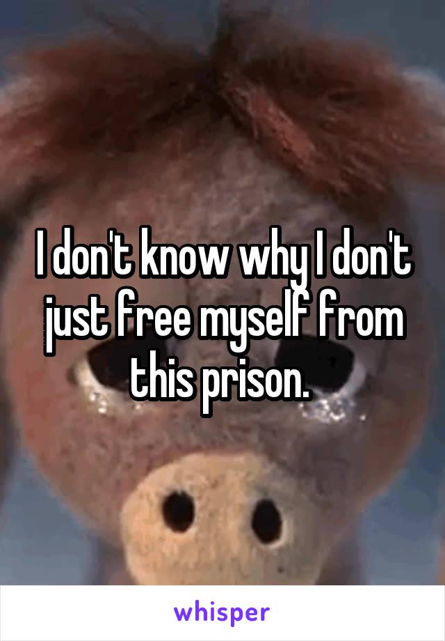 I don't know why I don't just free myself from this prison. 