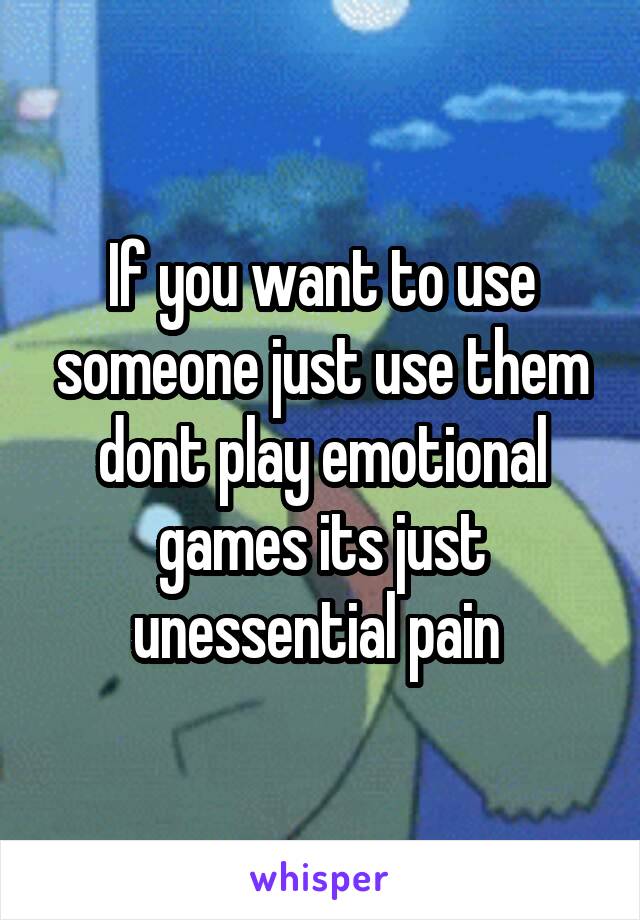 If you want to use someone just use them dont play emotional games its just unessential pain 