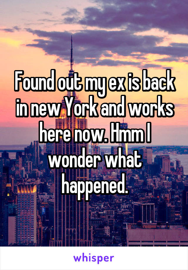 Found out my ex is back in new York and works here now. Hmm I wonder what happened.