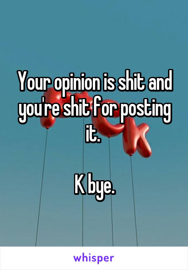 Your opinion is shit and you're shit for posting it. 

K bye.