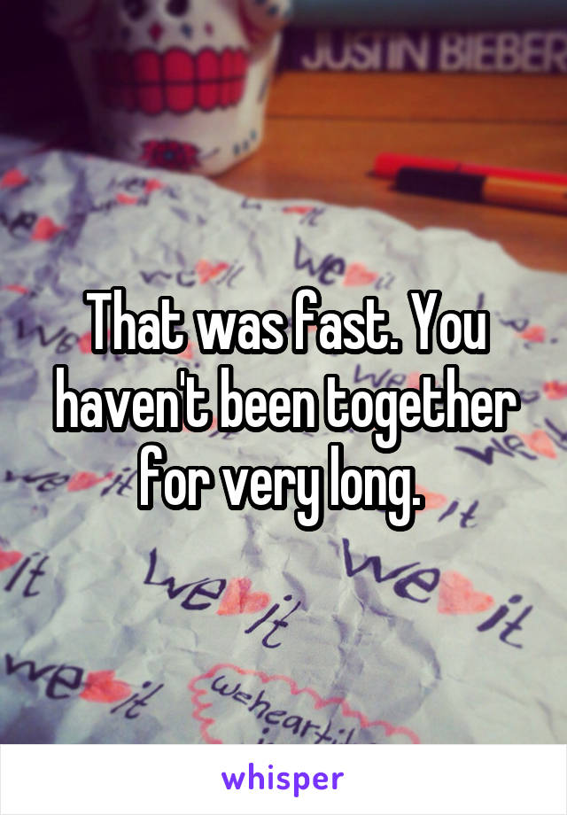 That was fast. You haven't been together for very long. 