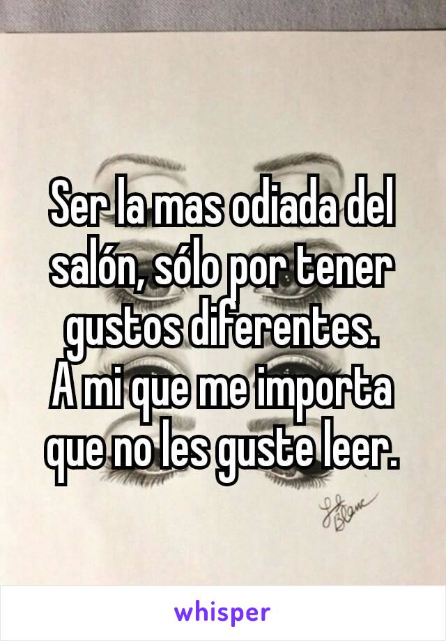 Ser la mas odiada del salón, sólo por tener gustos diferentes.
A mi que me importa que no les guste leer.