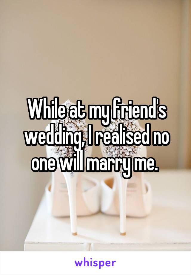 While at my friend's wedding, I realised no one will marry me. 