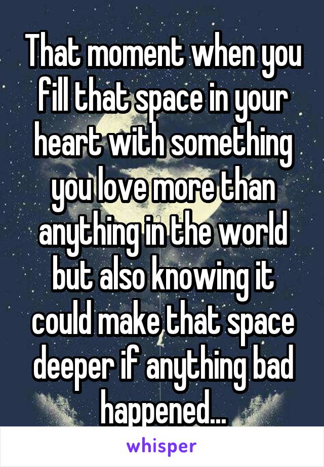 That moment when you fill that space in your heart with something you love more than anything in the world but also knowing it could make that space deeper if anything bad happened...