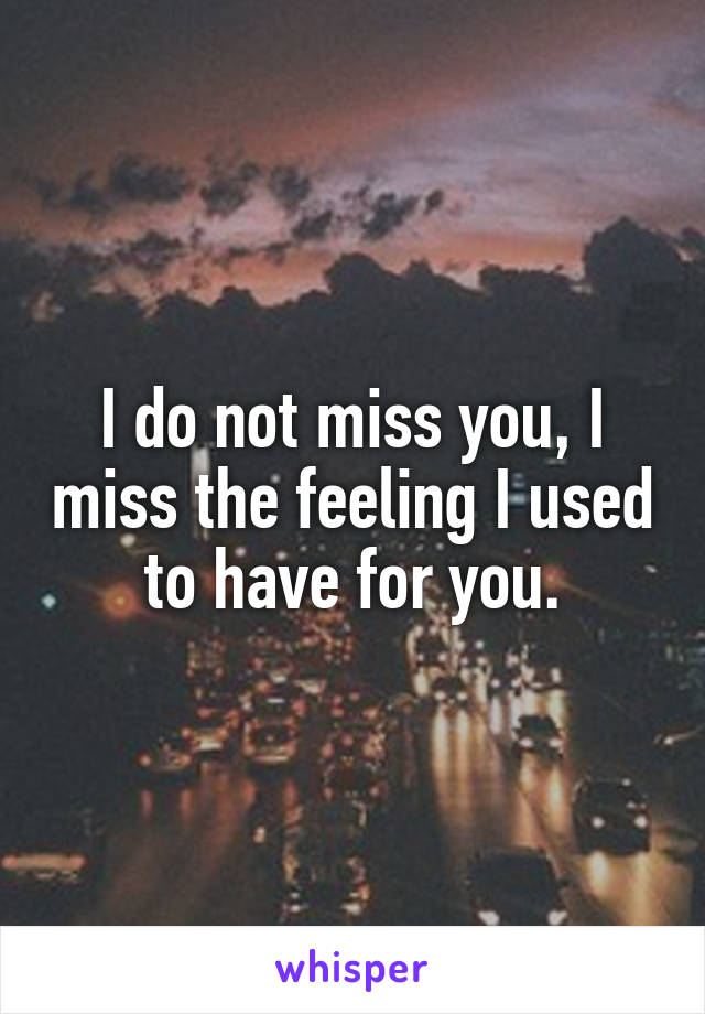 I do not miss you, I miss the feeling I used to have for you.