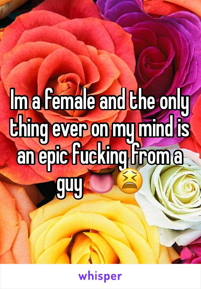 Im a female and the only thing ever on my mind is an epic fucking from a guy 👅😫 