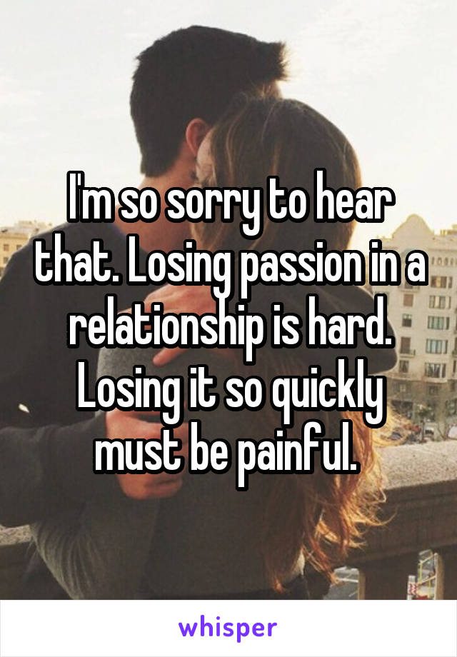 I'm so sorry to hear that. Losing passion in a relationship is hard. Losing it so quickly must be painful. 