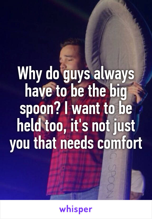 Why do guys always have to be the big spoon? I want to be held too, it's not just you that needs comfort