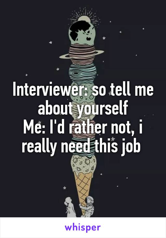 Interviewer: so tell me about yourself
Me: I'd rather not, i really need this job 