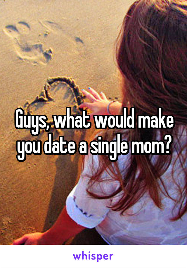 Guys, what would make you date a single mom?