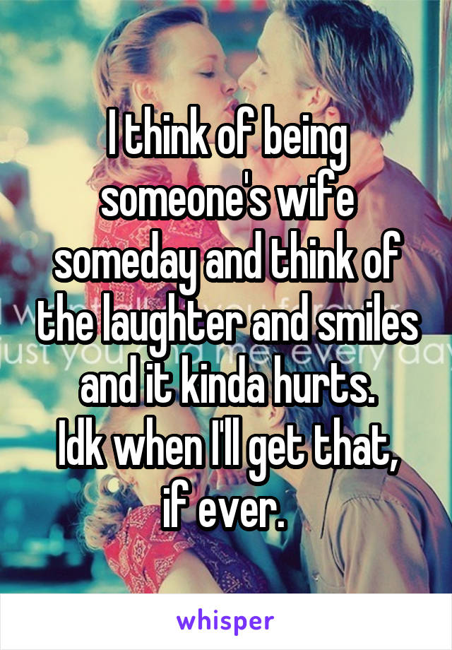 I think of being someone's wife someday and think of the laughter and smiles and it kinda hurts.
Idk when I'll get that,
if ever. 