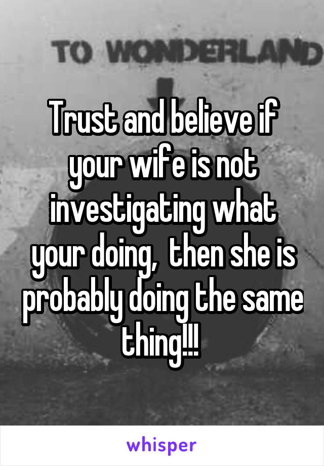 Trust and believe if your wife is not investigating what your doing,  then she is probably doing the same thing!!! 