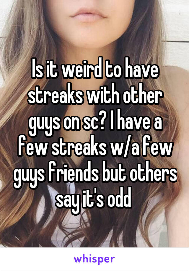 Is it weird to have streaks with other guys on sc? I have a few streaks w/a few guys friends but others say it's odd 