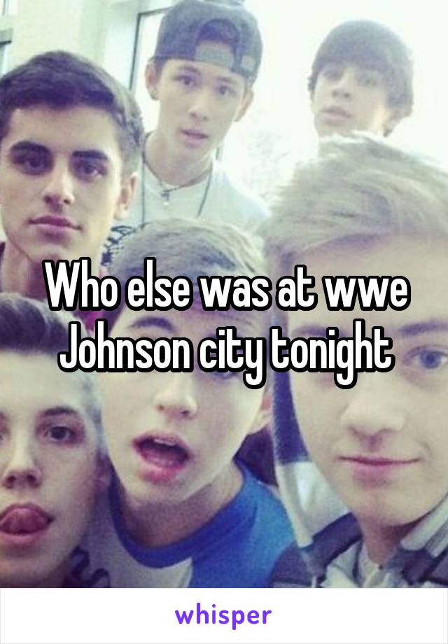 Who else was at wwe Johnson city tonight