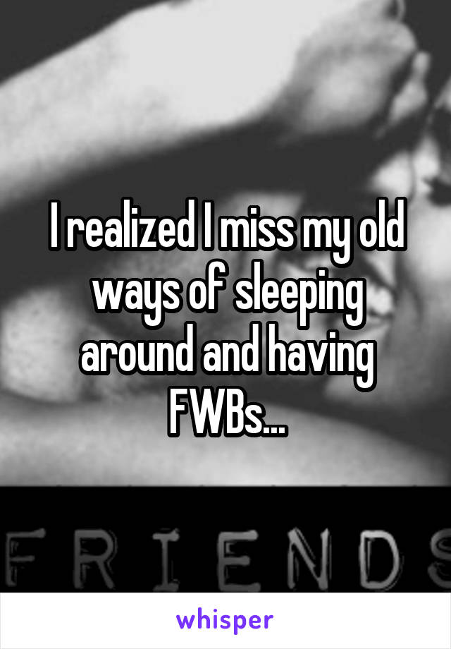 I realized I miss my old ways of sleeping around and having FWBs...