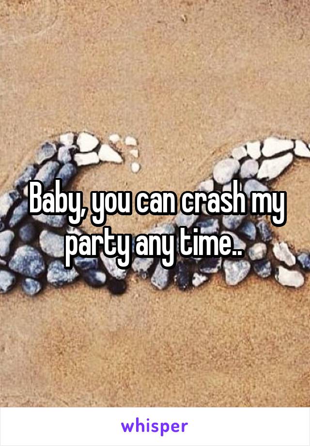 Baby, you can crash my party any time.. 