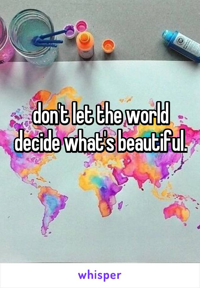 don't let the world decide what's beautiful. 