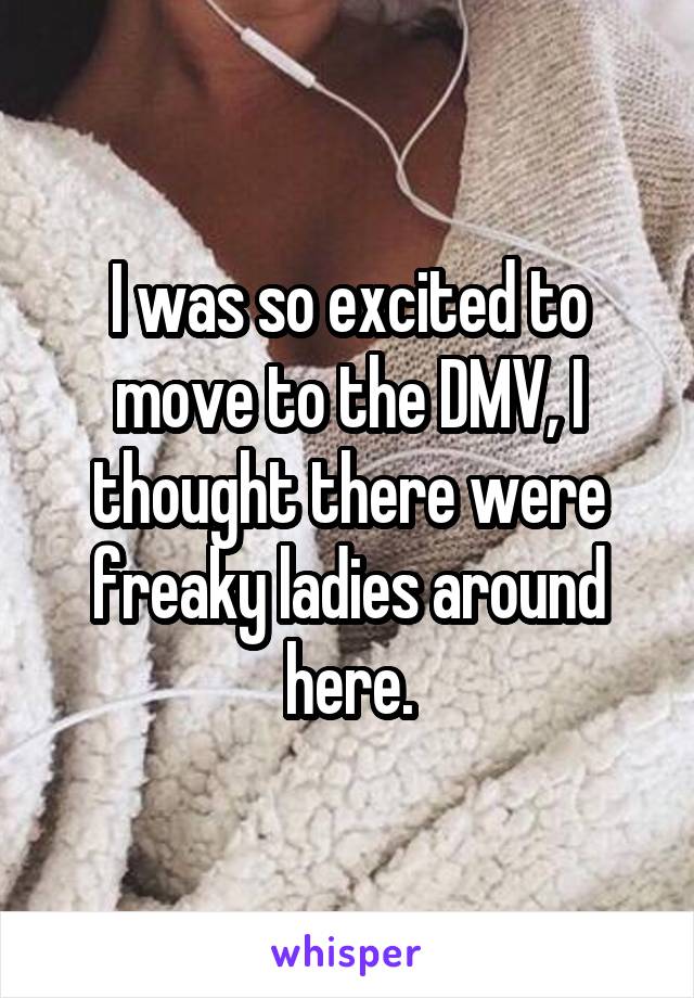 I was so excited to move to the DMV, I thought there were freaky ladies around here.