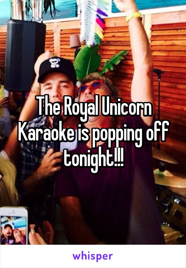 The Royal Unicorn Karaoke is popping off tonight!!!