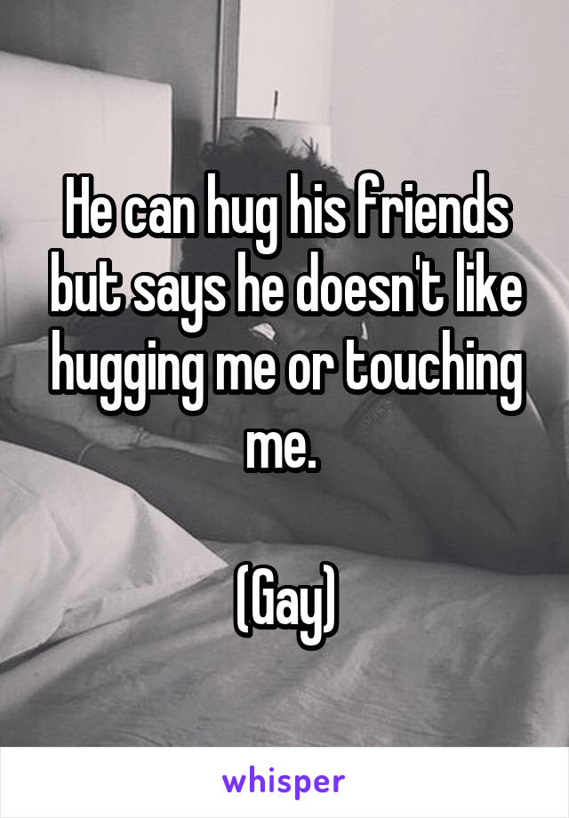 He can hug his friends but says he doesn't like hugging me or touching me. 

(Gay)