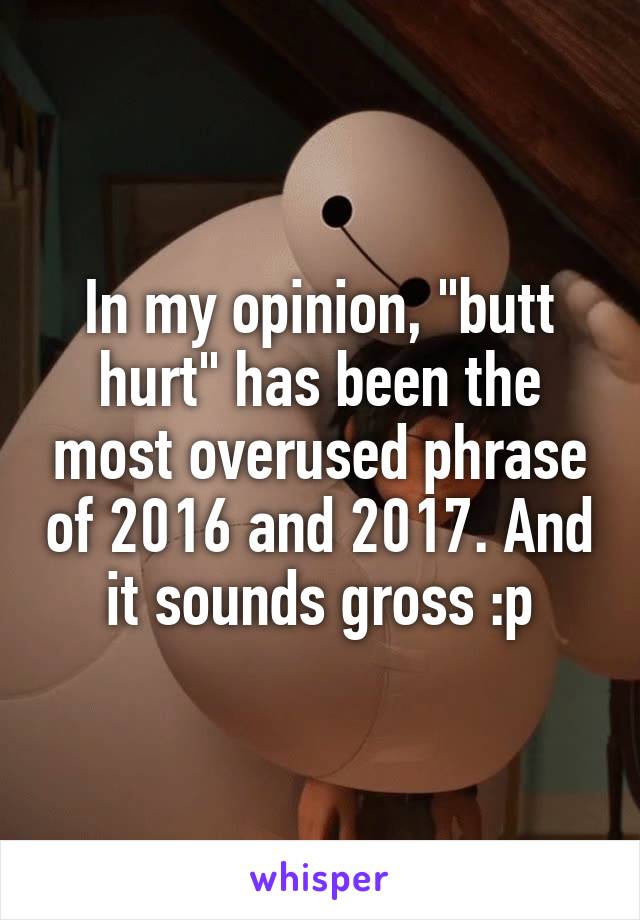 In my opinion, "butt hurt" has been the most overused phrase of 2016 and 2017. And it sounds gross :p