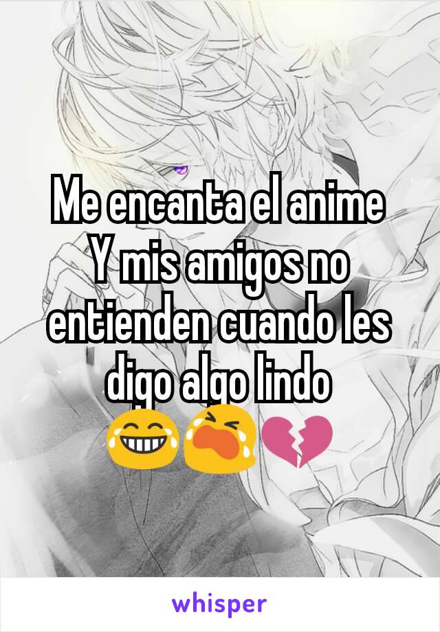 Me encanta el anime
Y mis amigos no entienden cuando les digo algo lindo 😂😭💔