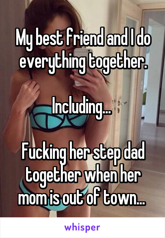 My best friend and I do everything together.

Including... 

Fucking her step dad together when her mom is out of town... 