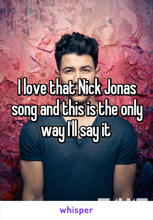 I love that Nick Jonas song and this is the only way I'll say it 