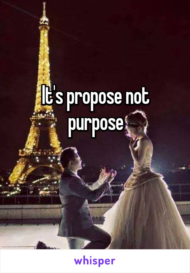 It's propose not purpose

