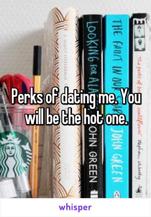 Perks of dating me. You will be the hot one.