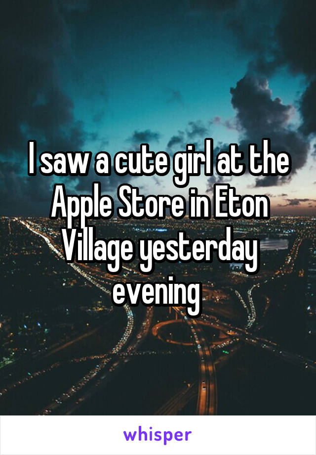 I saw a cute girl at the Apple Store in Eton Village yesterday evening 