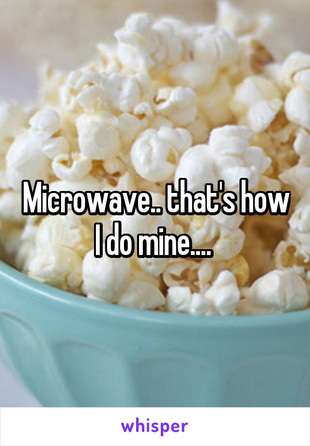 Microwave.. that's how I do mine.... 