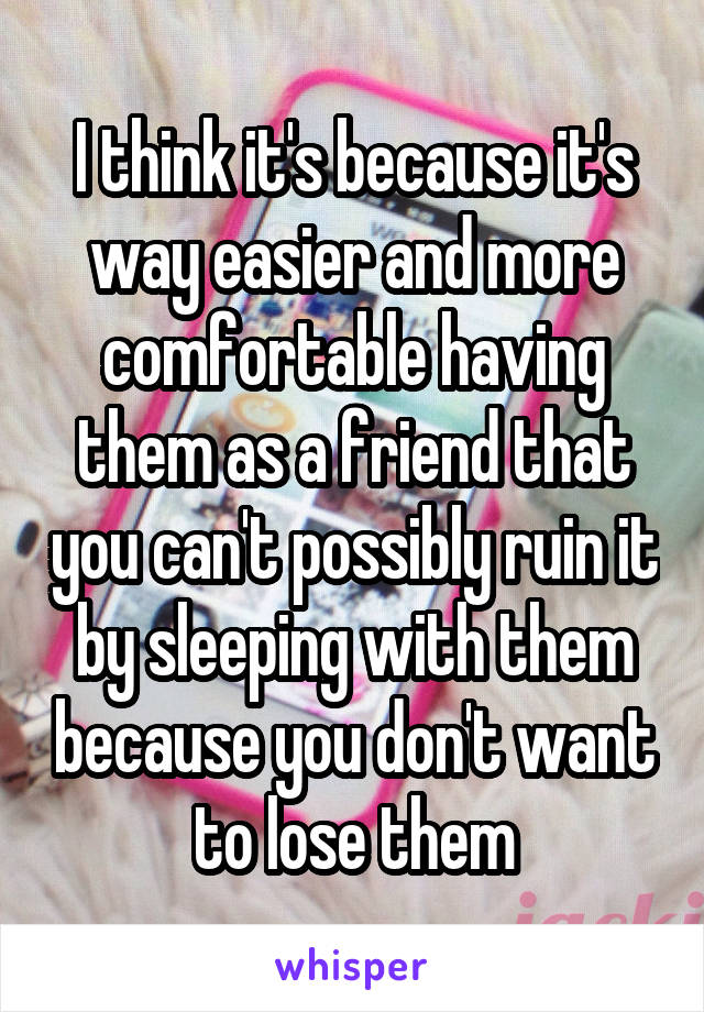 I think it's because it's way easier and more comfortable having them as a friend that you can't possibly ruin it by sleeping with them because you don't want to lose them