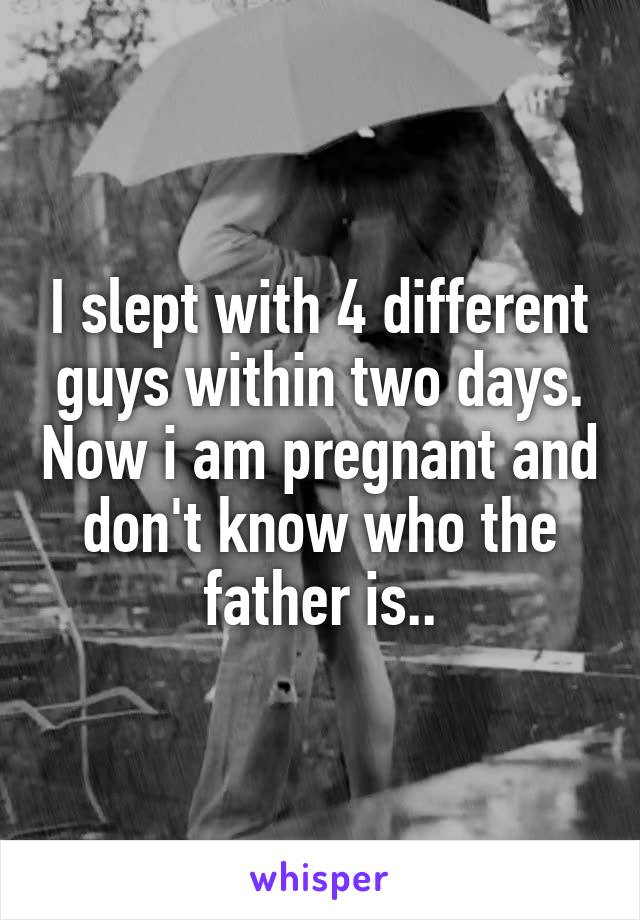 I slept with 4 different guys within two days. Now i am pregnant and don't know who the father is..