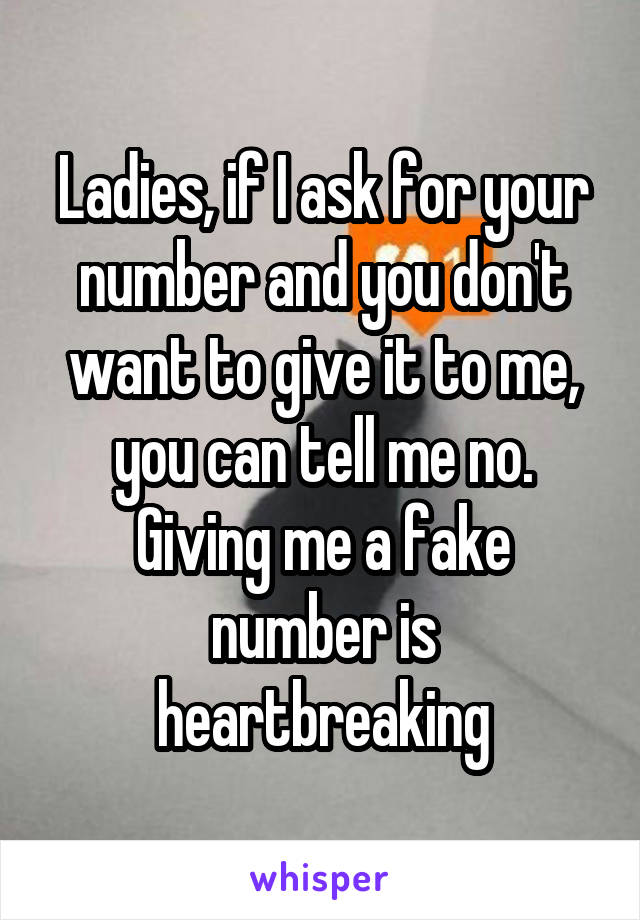 Ladies, if I ask for your number and you don't want to give it to me, you can tell me no. Giving me a fake number is heartbreaking