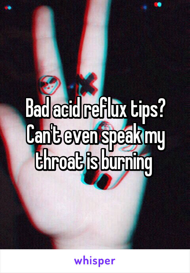 Bad acid reflux tips? Can't even speak my throat is burning 