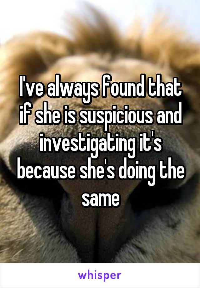 I've always found that if she is suspicious and investigating it's because she's doing the same