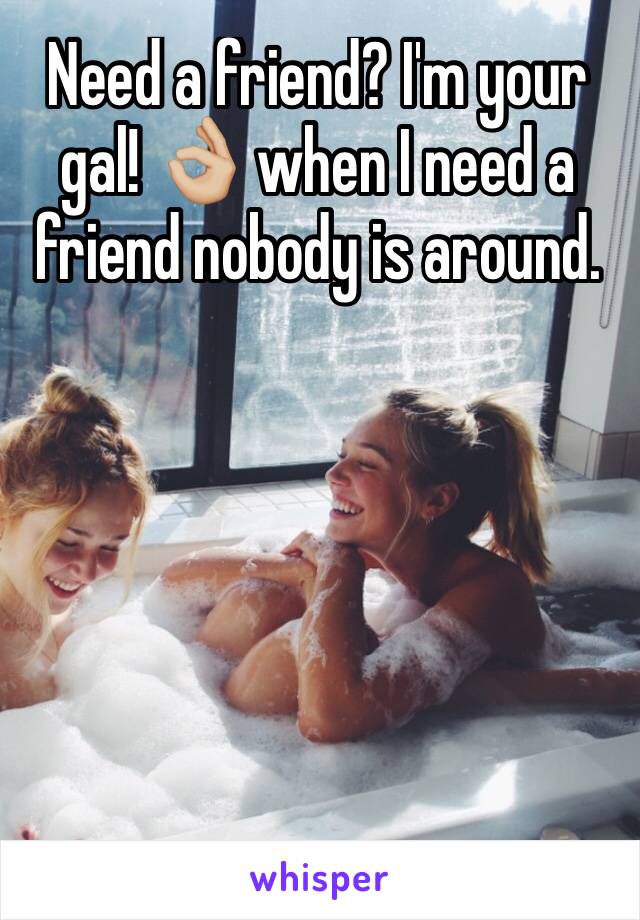 Need a friend? I'm your gal! 👌🏼 when I need a friend nobody is around.